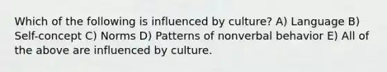 Which of the following is influenced by culture? A) Language B) Self-concept C) Norms D) Patterns of nonverbal behavior E) All of the above are influenced by culture.