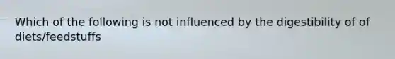 Which of the following is not influenced by the digestibility of of diets/feedstuffs