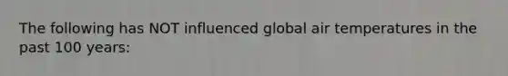 The following has NOT influenced global air temperatures in the past 100 years: