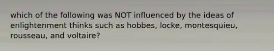 which of the following was NOT influenced by the ideas of enlightenment thinks such as hobbes, locke, montesquieu, rousseau, and voltaire?