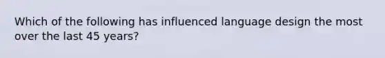 Which of the following has influenced language design the most over the last 45 years?