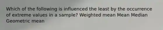 Which of the following is influenced the least by the occurrence of extreme values in a sample? Weighted mean Mean Median Geometric mean