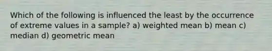 Which of the following is influenced the least by the occurrence of extreme values in a sample? a) weighted mean b) mean c) median d) geometric mean