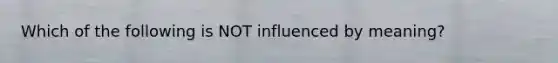 Which of the following is NOT influenced by meaning?