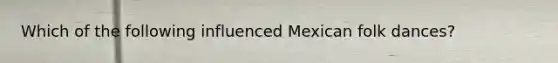 Which of the following influenced Mexican folk dances?