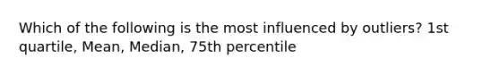 Which of the following is the most influenced by outliers? 1st quartile, Mean, Median, 75th percentile