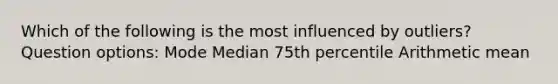 Which of the following is the most influenced by outliers? Question options: Mode Median 75th percentile Arithmetic mean