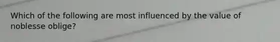 Which of the following are most influenced by the value of noblesse oblige?