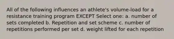 All of the following influences an athlete's volume-load for a resistance training program EXCEPT Select one: a. number of sets completed b. Repetition and set scheme c. number of repetitions performed per set d. weight lifted for each repetition