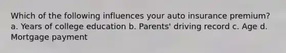 Which of the following influences your auto insurance premium? a. Years of college education b. Parents' driving record c. Age d. Mortgage payment
