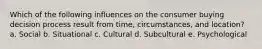 Which of the following influences on the consumer buying decision process result from time, circumstances, and location? a. Social b. Situational c. Cultural d. Subcultural e. Psychological