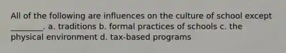 All of the following are influences on the culture of school except ________. a. traditions b. formal practices of schools c. the physical environment d. tax-based programs