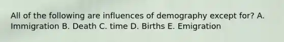 All of the following are influences of demography except for? A. Immigration B. Death C. time D. Births E. Emigration