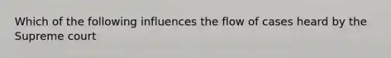 Which of the following influences the flow of cases heard by the Supreme court