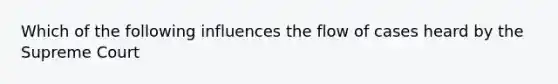 Which of the following influences the flow of cases heard by the Supreme Court