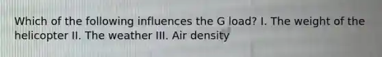 Which of the following influences the G load? I. The weight of the helicopter II. The weather III. Air density