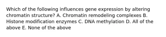 Which of the following influences gene expression by altering chromatin structure? A. Chromatin remodeling complexes B. Histone modification enzymes C. DNA methylation D. All of the above E. None of the above