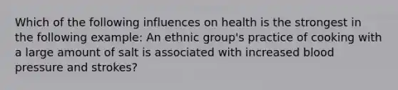 Which of the following influences on health is the strongest in the following example: An ethnic group's practice of cooking with a large amount of salt is associated with increased blood pressure and strokes?