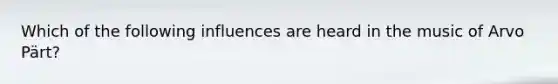 Which of the following influences are heard in the music of Arvo Pärt?