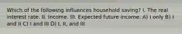 Which of the following influences household saving? I. The real interest rate. II. Income. III. Expected future income. A) I only B) I and II C) I and III D) I, II, and III