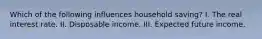 Which of the following influences household saving? I. The real interest rate. II. Disposable income. III. Expected future income.