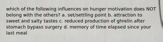 which of the following influences on hunger motivation does NOT belong with the others? a. set/settling point b. attraction to sweet and salty tastes c. reduced production of ghrelin after stomach bypass surgery d. memory of time elapsed since your last meal