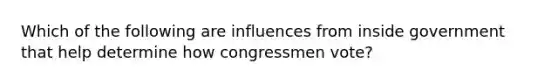 Which of the following are influences from inside government that help determine how congressmen vote?