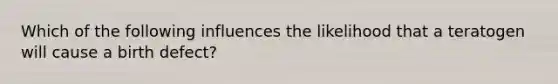 Which of the following influences the likelihood that a teratogen will cause a birth defect?