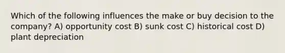 Which of the following influences the make or buy decision to the company? A) opportunity cost B) sunk cost C) historical cost D) plant depreciation