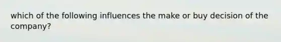 which of the following influences the make or buy decision of the company?