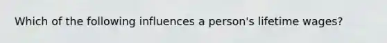 Which of the following influences a person's lifetime wages?