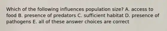 Which of the following influences population size? A. access to food B. presence of predators C. sufficient habitat D. presence of pathogens E. all of these answer choices are correct