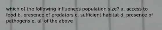 which of the following influences population size? a. access to food b. presence of predators c. sufficient habitat d. presence of pathogens e. all of the above
