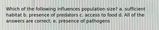 Which of the following influences population size? a. sufficient habitat b. presence of predators c. access to food d. All of the answers are correct. e. presence of pathogens