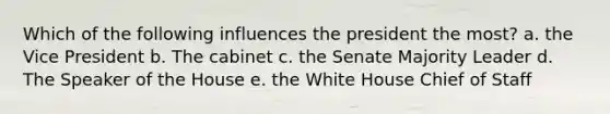 Which of the following influences the president the most? a. the Vice President b. The cabinet c. the Senate Majority Leader d. The Speaker of the House e. the White House Chief of Staff