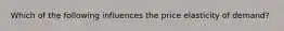 Which of the following influences the price elasticity of demand?