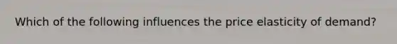 Which of the following influences the price elasticity of demand?