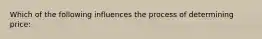 Which of the following influences the process of determining price: