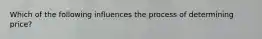 Which of the following influences the process of determining price?