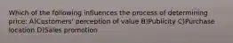 Which of the following influences the process of determining price: A)Customers' perception of value B)Publicity C)Purchase location D)Sales promotion