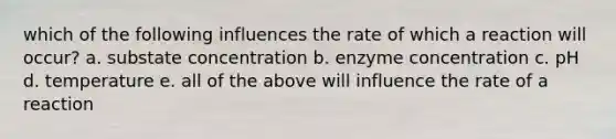 which of the following influences the rate of which a reaction will occur? a. substate concentration b. enzyme concentration c. pH d. temperature e. all of the above will influence the rate of a reaction