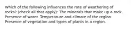 Which of the following influences the rate of weathering of rocks? (check all that apply): The minerals that make up a rock. Presence of water. Temperature and climate of the region. Presence of vegetation and types of plants in a region.