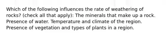 Which of the following influences the rate of weathering of rocks? (check all that apply): The minerals that make up a rock. Presence of water. Temperature and climate of the region. Presence of vegetation and types of plants in a region.