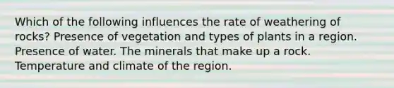 Which of the following influences the rate of weathering of rocks? Presence of vegetation and types of plants in a region. Presence of water. The minerals that make up a rock. Temperature and climate of the region.