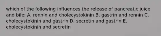 which of the following influences the release of pancreatic juice and bile: A. rennin and cholecystokinin B. gastrin and rennin C. cholecystokinin and gastrin D. secretin and gastrin E. cholecystokinin and secretin