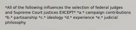 *All of the following influences the selection of federal judges and Supreme Court justices EXCEPT* *a.* campaign contributions *b.* partisanship *c.* ideology *d.* experience *e.* judicial philosophy