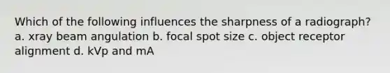 Which of the following influences the sharpness of a radiograph? a. xray beam angulation b. focal spot size c. object receptor alignment d. kVp and mA