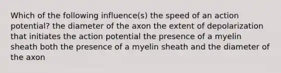 Which of the following influence(s) the speed of an action potential? the diameter of the axon the extent of depolarization that initiates the action potential the presence of a myelin sheath both the presence of a myelin sheath and the diameter of the axon