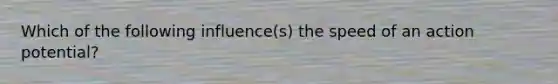 Which of the following influence(s) the speed of an action potential?