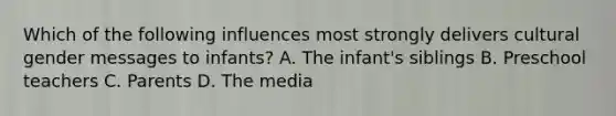 Which of the following influences most strongly delivers cultural gender messages to infants? A. The infant's siblings B. Preschool teachers C. Parents D. The media